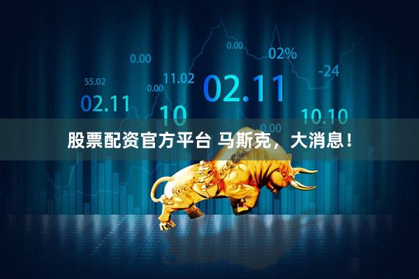 股票配资官方平台 马斯克，大消息！