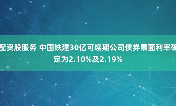 配资股服务 中国铁建30亿可续期公司债券票面利率确定为2.10%及2.19%
