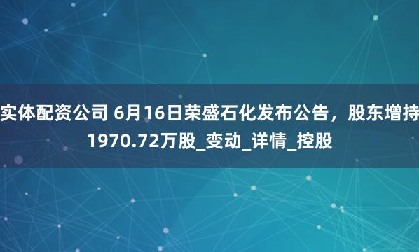 实体配资公司 6月16日荣盛石化发布公告，股东增持1970.72万股_变动_详情_控股