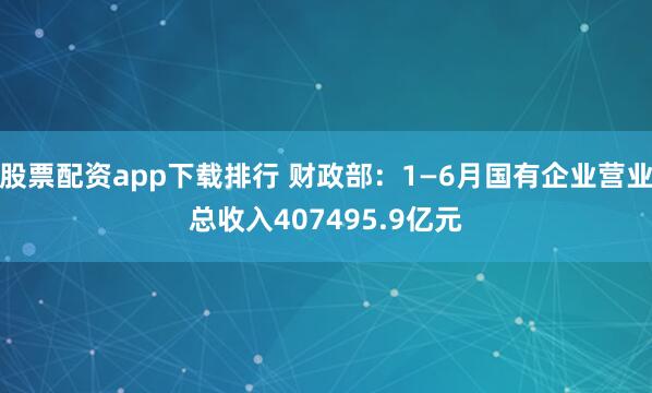股票配资app下载排行 财政部：1—6月国有企业营业总收入407495.9亿元