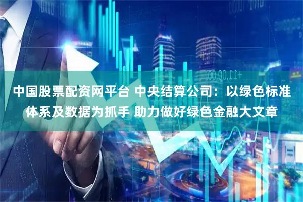 中国股票配资网平台 中央结算公司：以绿色标准体系及数据为抓手 助力做好绿色金融大文章