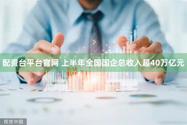 配资台平台官网 上半年全国国企总收入超40万亿元
