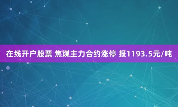 在线开户股票 焦煤主力合约涨停 报1193.5元/吨