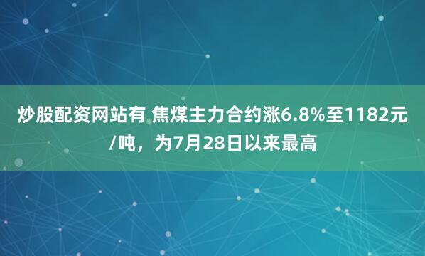 炒股配资网站有 焦煤主力合约涨6.8%至1182元/吨，为7月28日以来最高