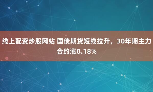 线上配资炒股网站 国债期货短线拉升，30年期主力合约涨0.18%