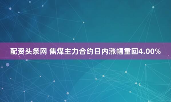 配资头条网 焦煤主力合约日内涨幅重回4.00%