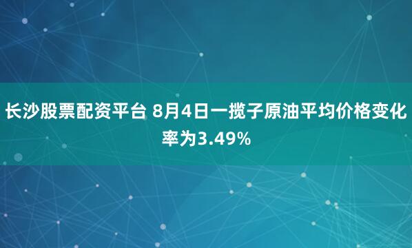 长沙股票配资平台 8月4日一揽子原油平均价格变化率为3.49%