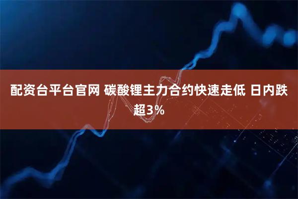 配资台平台官网 碳酸锂主力合约快速走低 日内跌超3%
