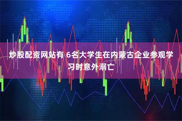 炒股配资网站有 6名大学生在内蒙古企业参观学习时意外溺亡