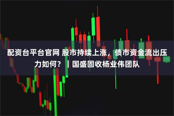 配资台平台官网 股市持续上涨，债市资金流出压力如何？｜国盛固收杨业伟团队