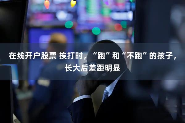 在线开户股票 挨打时，“跑”和“不跑”的孩子，长大后差距明显