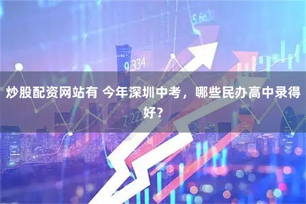 炒股配资网站有 今年深圳中考，哪些民办高中录得好？