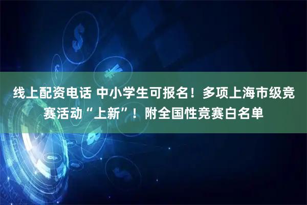 线上配资电话 中小学生可报名！多项上海市级竞赛活动“上新”！附全国性竞赛白名单