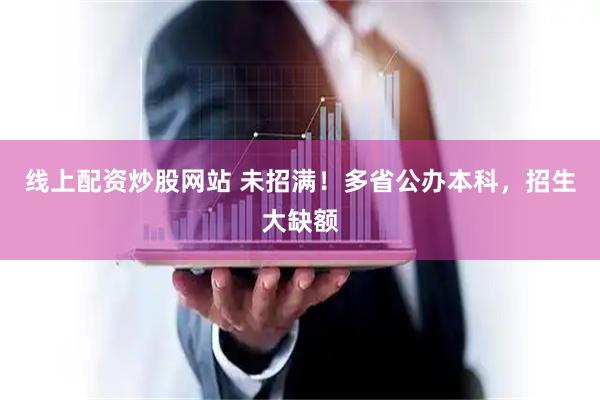 线上配资炒股网站 未招满！多省公办本科，招生大缺额