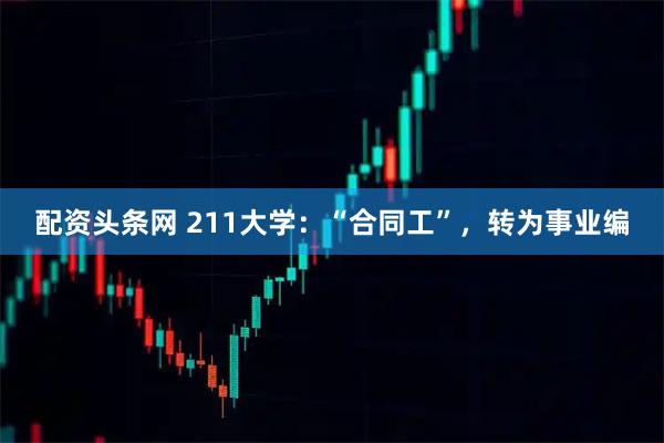 配资头条网 211大学：“合同工”，转为事业编