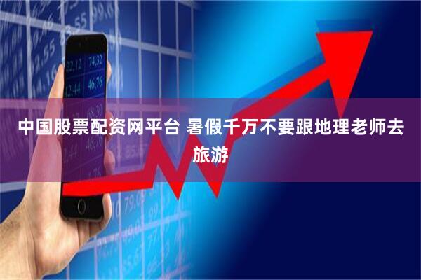 中国股票配资网平台 暑假千万不要跟地理老师去旅游