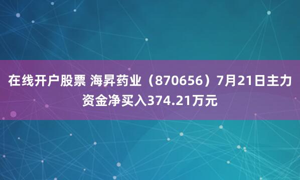 在线开户股票 海昇药业（870656）7月21日主力资金净买入374.21万元