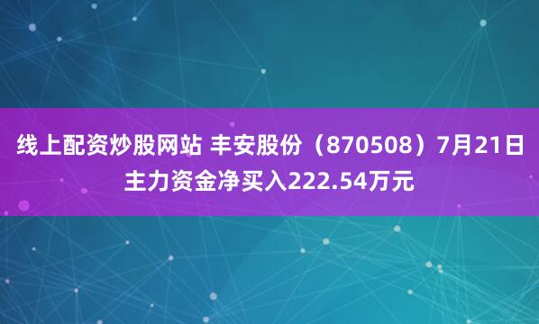 线上配资炒股网站 丰安股份（870508）7月21日主力资金净买入222.54万元