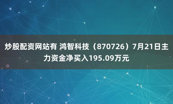 炒股配资网站有 鸿智科技（870726）7月21日主力资金净买入195.09万元