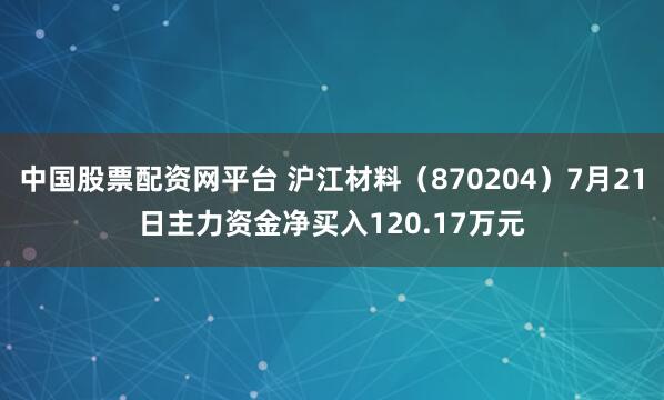 中国股票配资网平台 沪江材料（870204）7月21日主力资金净买入120.17万元