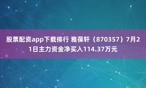 股票配资app下载排行 雅葆轩（870357）7月21日主力资金净买入114.37万元