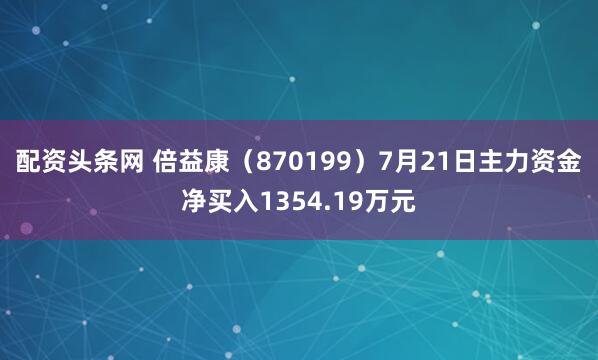 配资头条网 倍益康（870199）7月21日主力资金净买入1354.19万元