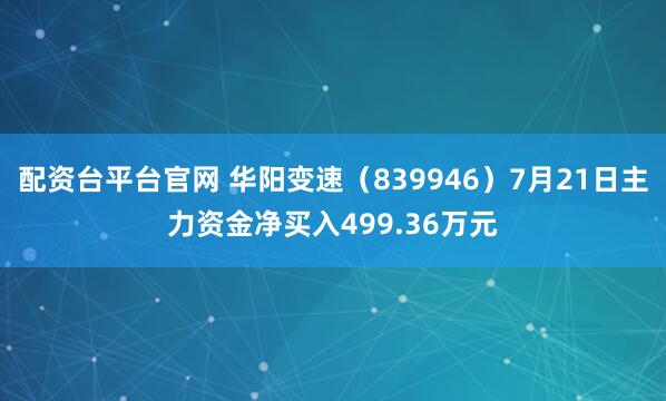 配资台平台官网 华阳变速（839946）7月21日主力资金净买入499.36万元