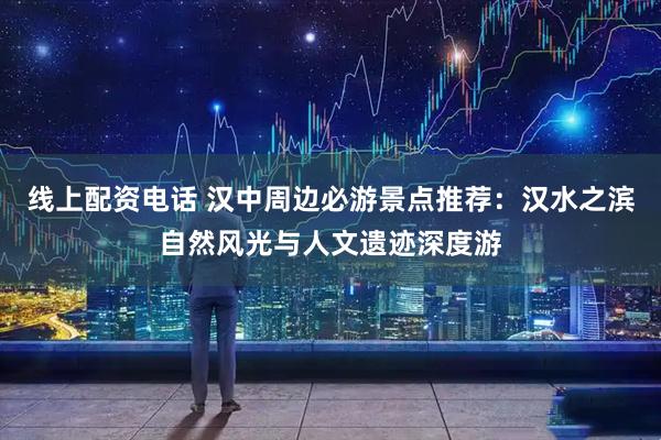 线上配资电话 汉中周边必游景点推荐：汉水之滨自然风光与人文遗迹深度游