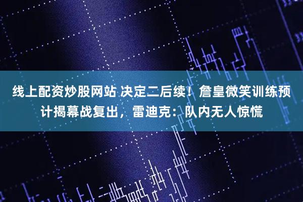 线上配资炒股网站 决定二后续！詹皇微笑训练预计揭幕战复出，雷迪克：队内无人惊慌