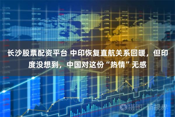 长沙股票配资平台 中印恢复直航关系回暖，但印度没想到，中国对这份“热情”无感