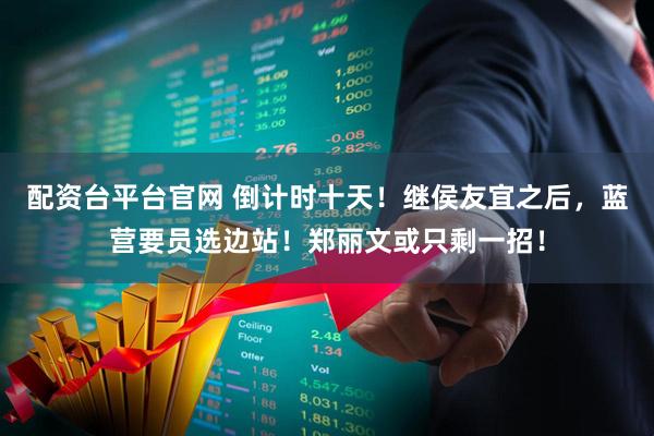 配资台平台官网 倒计时十天！继侯友宜之后，蓝营要员选边站！郑丽文或只剩一招！