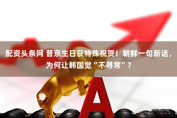 配资头条网 普京生日获特殊祝贺！朝鲜一句新话，为何让韩国觉“不寻常”？