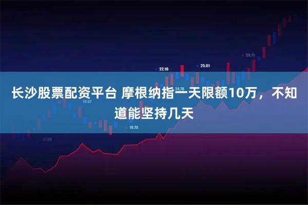 长沙股票配资平台 摩根纳指一天限额10万，不知道能坚持几天