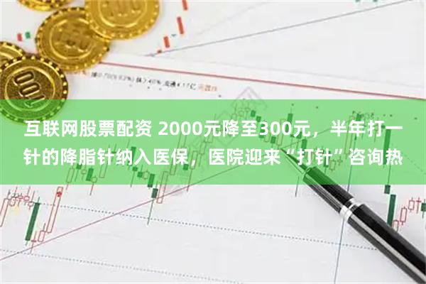 互联网股票配资 2000元降至300元,半年打一针的降脂针纳入医保,医院迎来“打针”咨询热