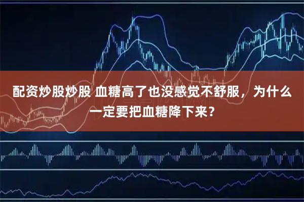 配资炒股炒股 血糖高了也没感觉不舒服,为什么一定要把血糖降下来?