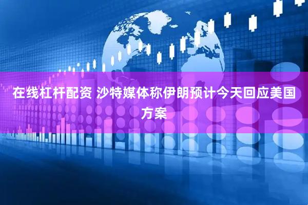 在线杠杆配资 沙特媒体称伊朗预计今天回应美国方案