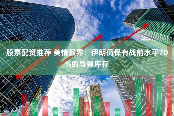 股票配资推荐 美情报界：伊朗仍保有战前水平70%的导弹库存