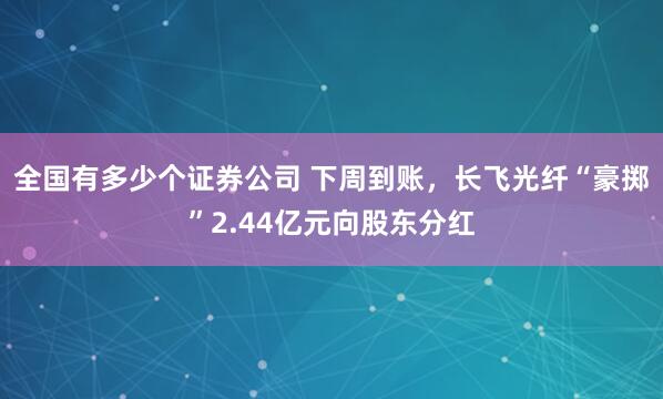 全国有多少个证券公司 下周到账,长飞光纤“豪掷”2.44亿元向股东分红