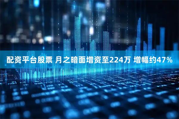 配资平台股票 月之暗面增资至224万 增幅约47%