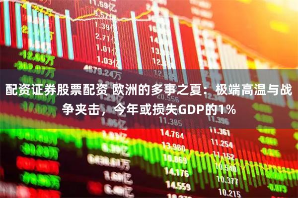配资证券股票配资 欧洲的多事之夏：极端高温与战争夹击，今年或损失GDP的1%