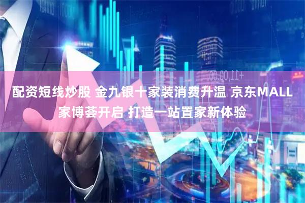 配资短线炒股 金九银十家装消费升温 京东MALL家博荟开启 打造一站置家新体验